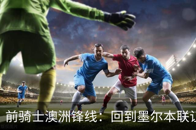 前骑士澳洲锋线：回到墨尔本联让我感到兴奋，我希望帮助球队夺冠