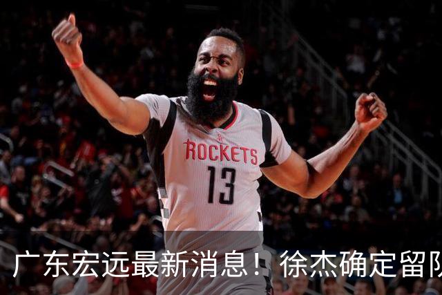广东宏远最新消息！徐杰确定留队，补充优质中锋，外援进行调整