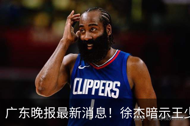 广东晚报最新消息！徐杰暗示王少杰归队？辟谣留队，王洪泽有望扶正？