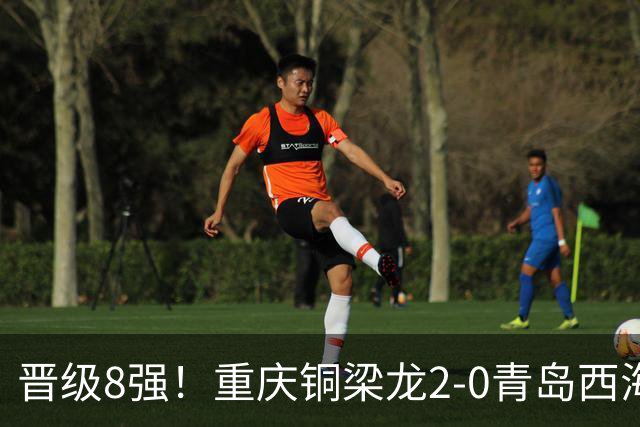 晋级8强！重庆铜梁龙2-0青岛西海岸，杜月徵梅开二度，丁海峰染红