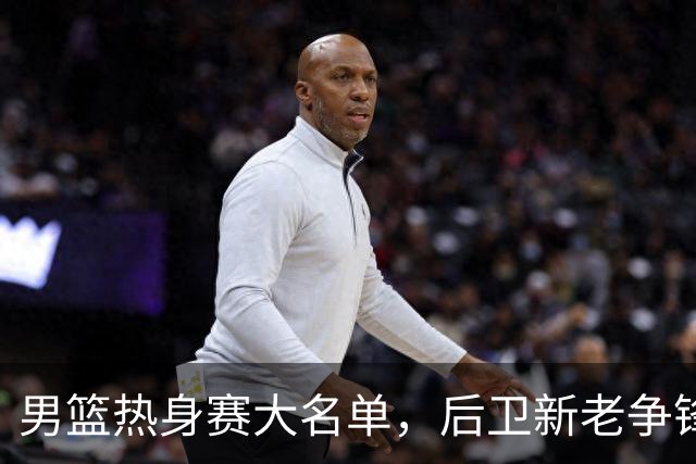 男篮热身赛大名单，后卫新老争锋成看点，面临冲击的是赵继伟和高诗岩