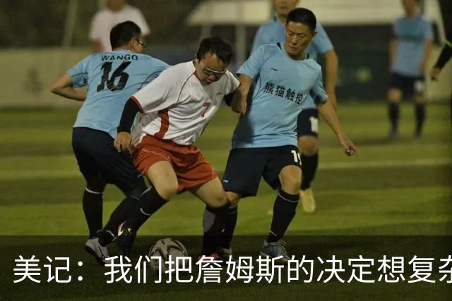 美记：我们把詹姆斯的决定想复杂了 他向来相信纯粹的天赋碾压