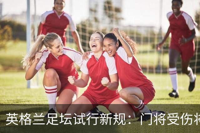 英格兰足坛试行新规：门将受伤将致队友暂时退场1分钟