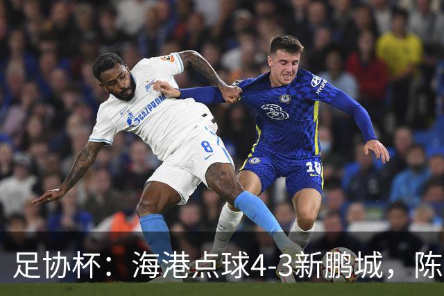 足协杯：海港点球4-3新鹏城，陈威失点&扑2点