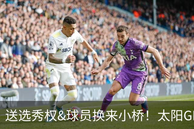 送选秀权&球员换来小桥！太阳GM：这是笔公平交易 我们心里很踏实