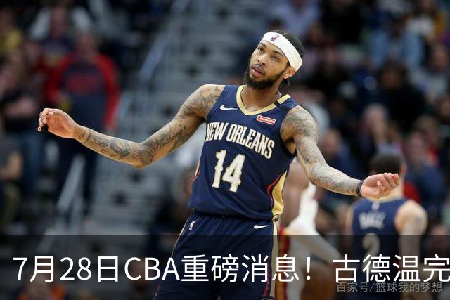 7月28日CBA重磅消息！古德温完成签约，山西再豪砸9位数抢胡金秋