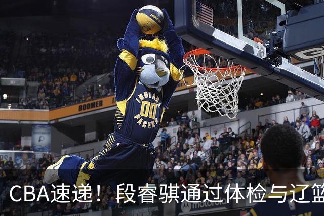 CBA速递！段睿骐通过体检与辽篮合练，高诗岩退出国家队原因出炉，范子铭想留在北京，北京有意莫兰德